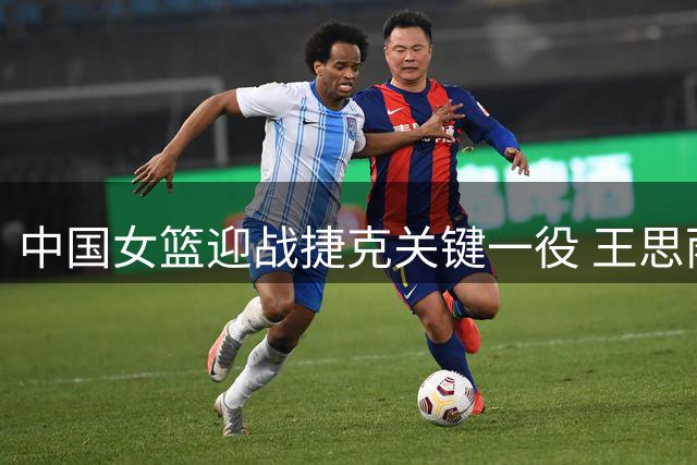 中国女篮迎战捷克关键一役 王思雨或将复出助阵
