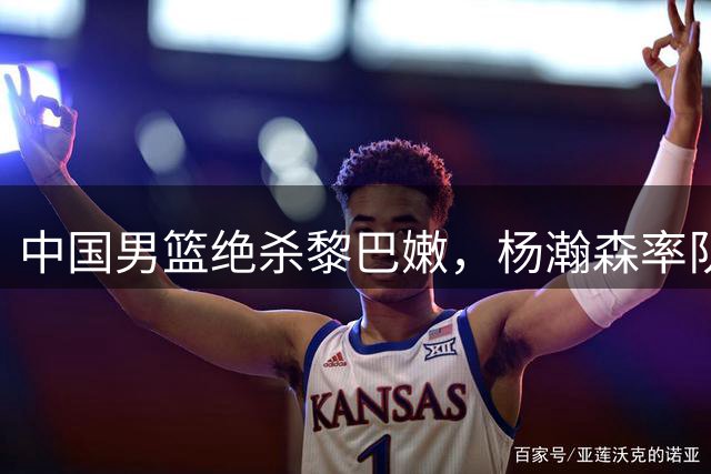 中国男篮绝杀黎巴嫩，杨瀚森率队实现历史性突破