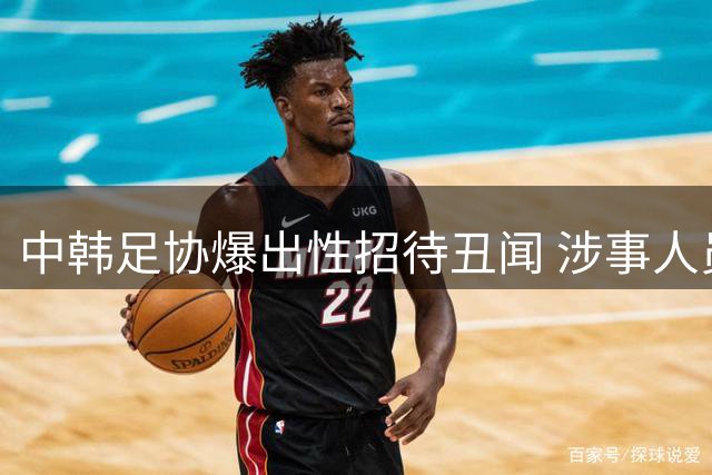 中韩足协爆出性招待丑闻 涉事人员身份曝光引热议