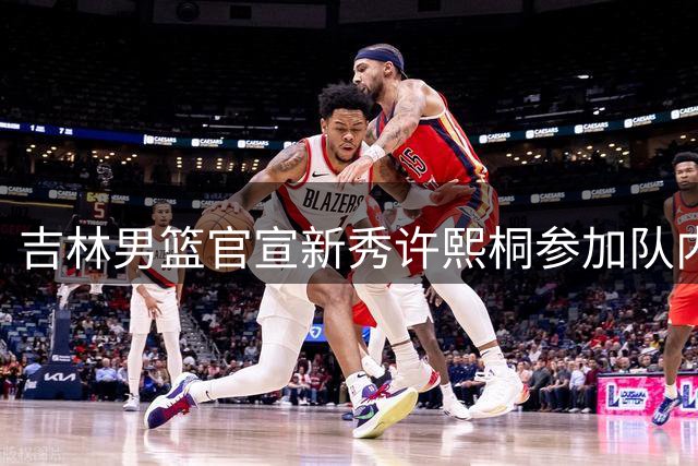 吉林男篮官宣新秀许熙桐参加队内首训