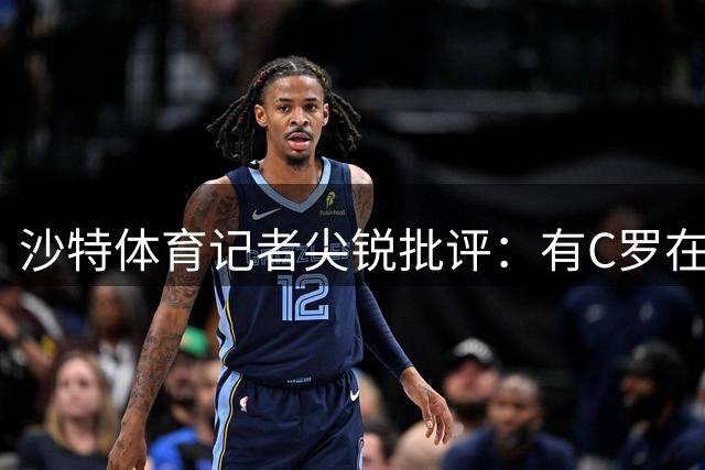 沙特体育记者尖锐批评：有C罗在，利雅得胜利就是少打一人