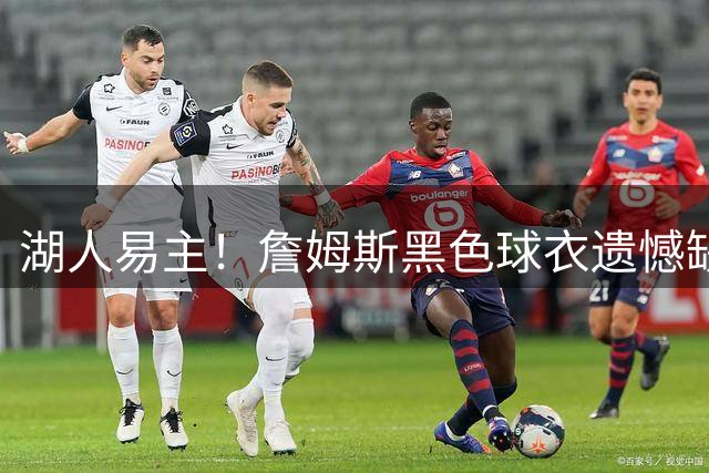 湖人易主！詹姆斯黑色球衣遗憾缺席新赛季