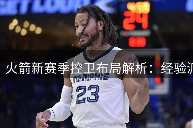 火箭新赛季控卫布局解析：经验派主导轮换，新秀角色有限