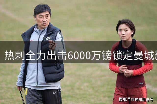 热刺全力出击6000万镑锁定曼城新星 德泽尔比重整阵容剑指复兴