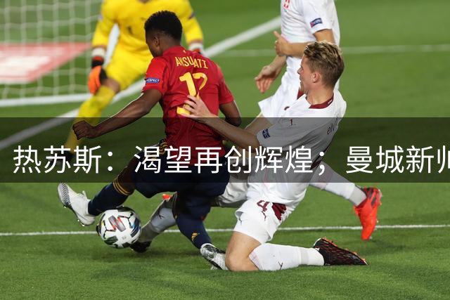 热苏斯：渴望再创辉煌；曼城新帅带来变化