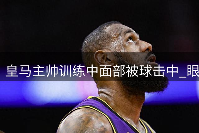 皇马主帅训练中面部被球击中 眼镜防护免重伤