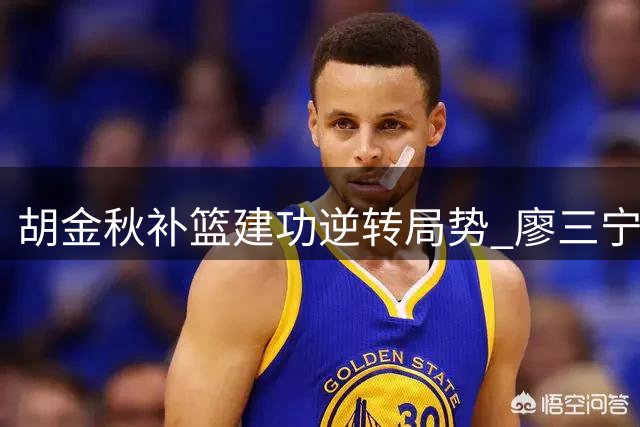 胡金秋补篮建功逆转局势 廖三宁快攻遭封盖