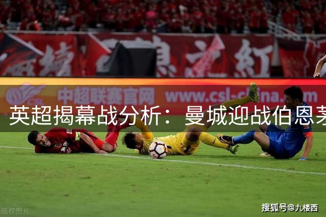 英超揭幕战分析：曼城迎战伯恩茅斯面临中场重组挑战
