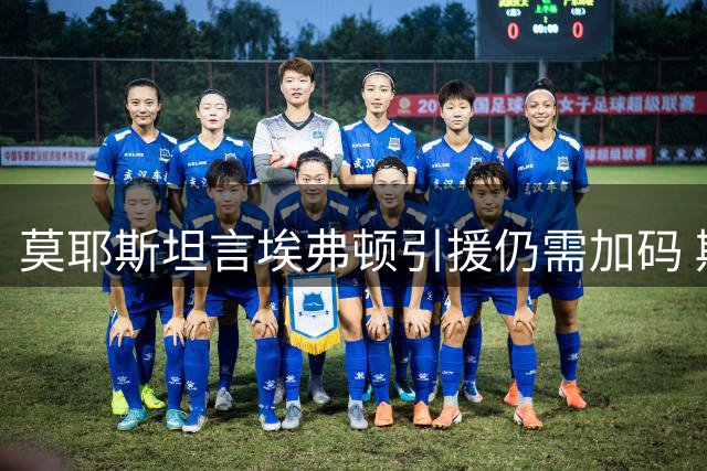莫耶斯坦言埃弗顿引援仍需加码 期待夏窗继续补强