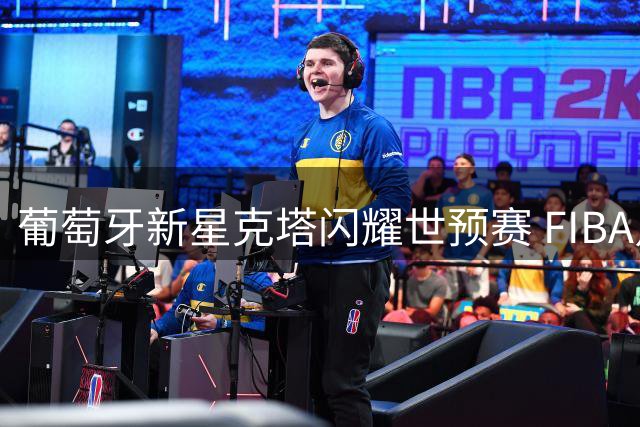 葡萄牙新星克塔闪耀世预赛 FIBA点赞其领军表现