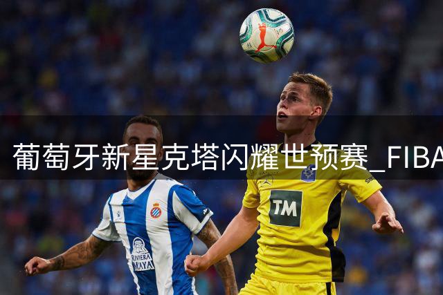 葡萄牙新星克塔闪耀世预赛 FIBA点赞其领军表现